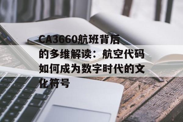 CA3660航班背后的多维解读：航空代码如何成为数字时代的文化符号-第1张图片-