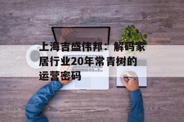 上海吉盛伟邦：解码家居行业20年常青树的运营密码-第1张图片-