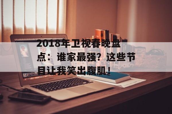 2018年卫视春晚盘点：谁家最强？这些节目让我笑出腹肌！-第1张图片-