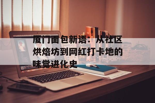 厦门面包新语：从社区烘焙坊到网红打卡地的味觉进化史-第1张图片-