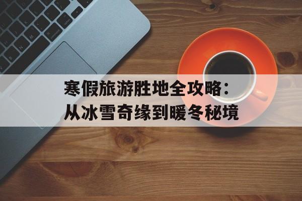 寒假旅游胜地全攻略:从冰雪奇缘到暖冬秘境-第1张图片- 寒假旅游胜地全攻略:从冰雪奇缘到暖冬秘境-第1张图片-