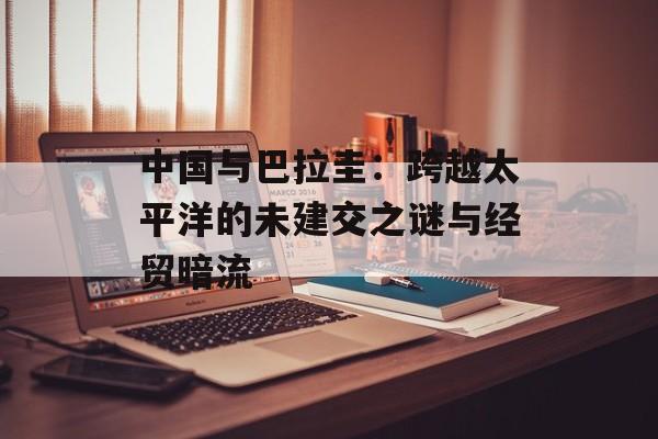 中国与巴拉圭：跨越太平洋的未建交之谜与经贸暗流-第1张图片-