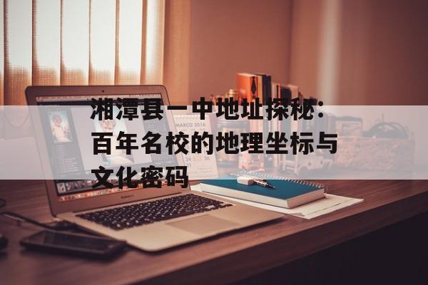 湘潭县一中地址探秘：百年名校的地理坐标与文化密码-第1张图片-