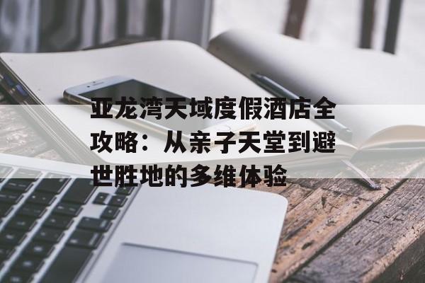 亚龙湾天域度假酒店全攻略：从亲子天堂到避世胜地的多维体验-第1张图片-