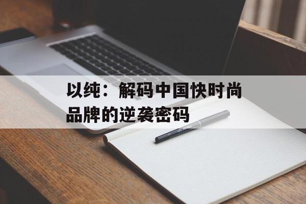 以纯：解码中国快时尚品牌的逆袭密码-第1张图片-