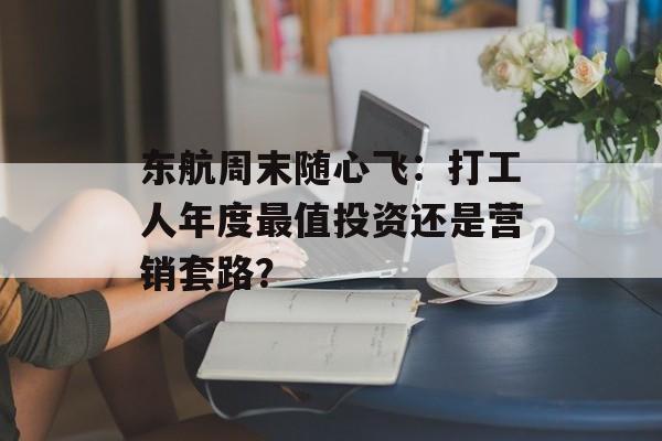 东航周末随心飞：打工人年度最值投资还是营销套路？-第1张图片-