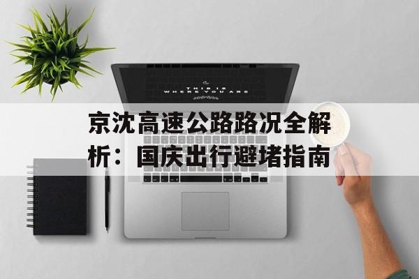 京沈高速公路路况全解析：国庆出行避堵指南-第1张图片-