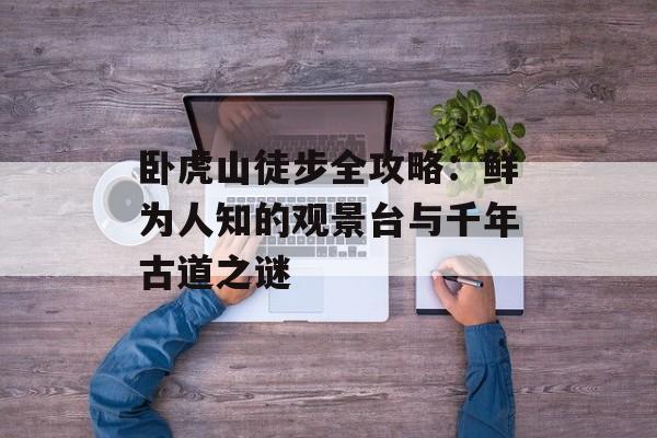 卧虎山徒步全攻略：鲜为人知的观景台与千年古道之谜-第1张图片-