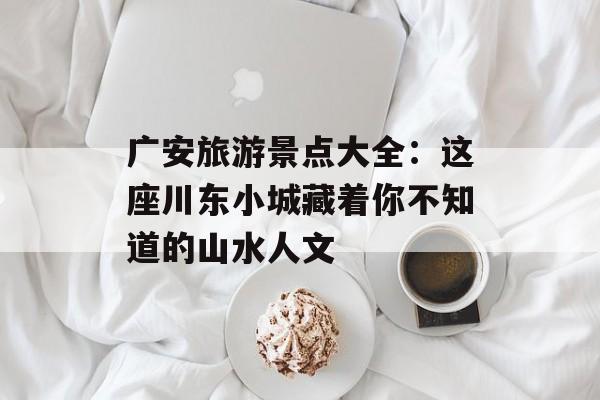 广安旅游景点大全：这座川东小城藏着你不知道的山水人文-第1张图片-