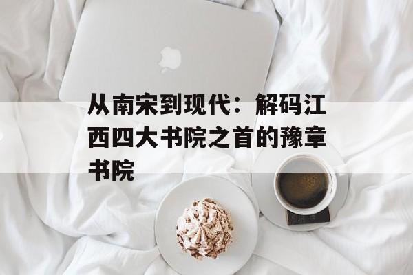 从南宋到现代：解码江西四大书院之首的豫章书院-第1张图片-