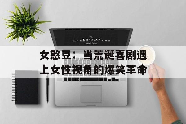 女憨豆：当荒诞喜剧遇上女性视角的爆笑革命-第1张图片-
