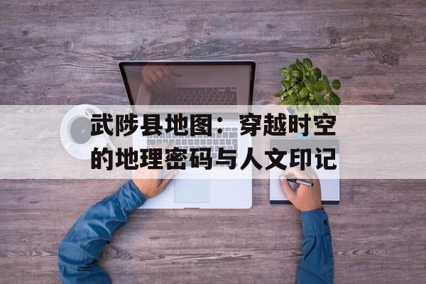 武陟县地图：穿越时空的地理密码与人文印记-第1张图片-