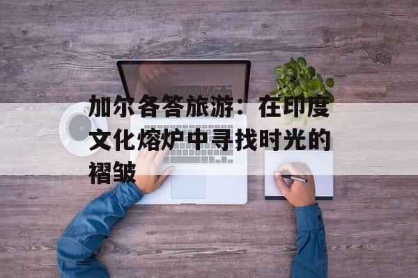 加尔各答旅游：在印度文化熔炉中寻找时光的褶皱-第1张图片-