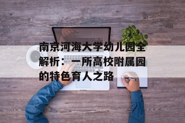 南京河海大学幼儿园全解析：一所高校附属园的特色育人之路-第1张图片-