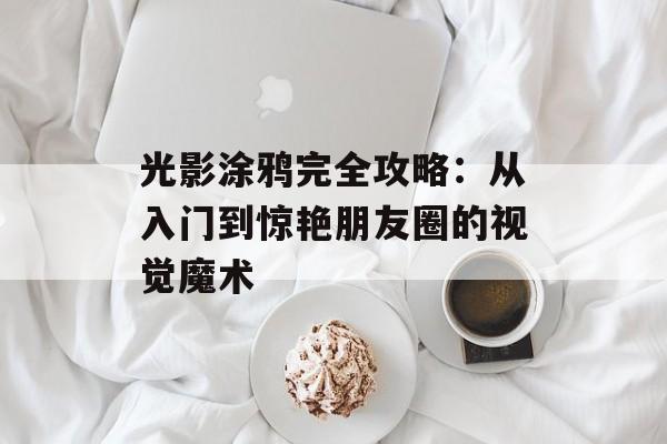 光影涂鸦完全攻略：从入门到惊艳朋友圈的视觉魔术-第1张图片-