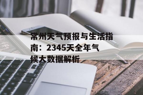 常州天气预报与生活指南：2345天全年气候大数据解析-第1张图片-