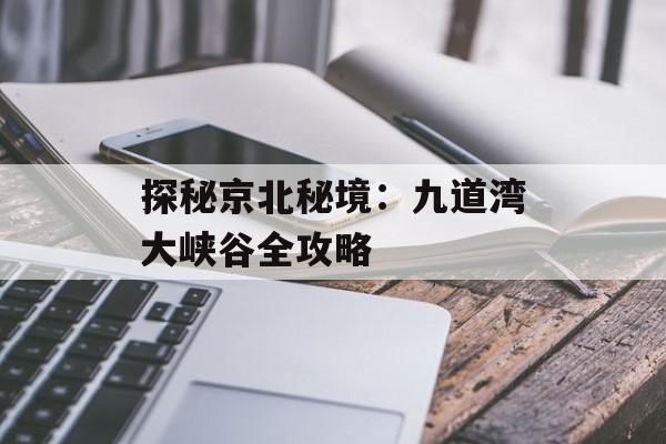 探秘京北秘境:九道湾大峡谷全攻略-第1张图片- 探秘京北秘境:九道湾大峡谷全攻略-第1张图片-