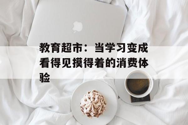 教育超市：当学习变成看得见摸得着的消费体验-第1张图片-
