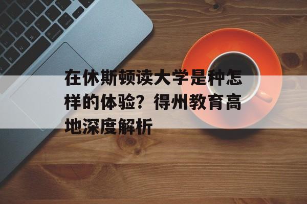 在休斯顿读大学是种怎样的体验？得州教育高地深度解析-第1张图片-