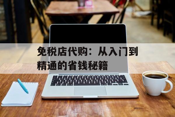 免税店代购：从入门到精通的省钱秘籍-第1张图片-