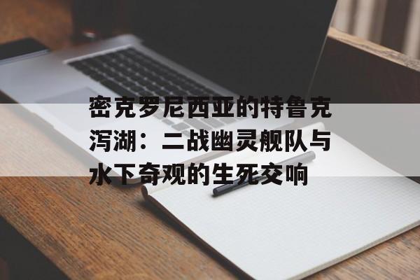 密克罗尼西亚的特鲁克泻湖：二战幽灵舰队与水下奇观的生死交响-第1张图片-