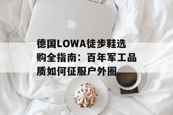 德国LOWA徒步鞋选购全指南：百年军工品质如何征服户外圈-第1张图片-