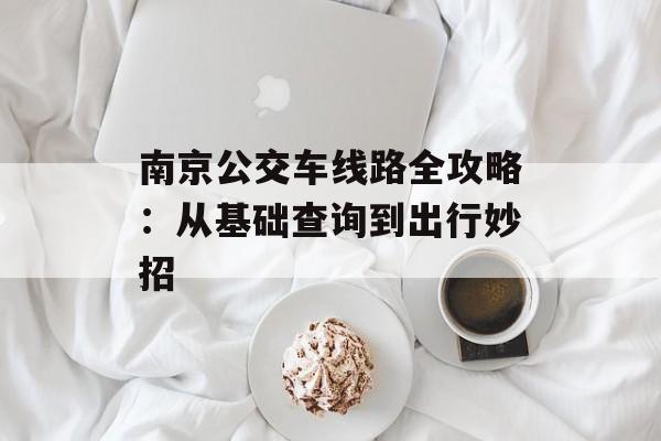 南京公交车线路全攻略：从基础查询到出行妙招-第1张图片-