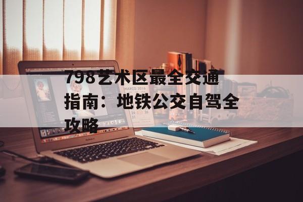 798艺术区最全交通指南：地铁公交自驾全攻略-第1张图片-