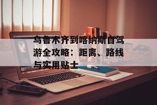 乌鲁木齐到喀纳斯自驾游全攻略：距离、路线与实用贴士-第1张图片-