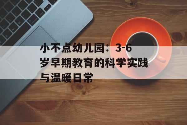 小不点幼儿园：3-6岁早期教育的科学实践与温暖日常-第1张图片-