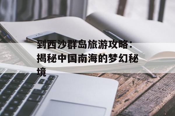 到西沙群岛旅游攻略：揭秘中国南海的梦幻秘境-第1张图片-
