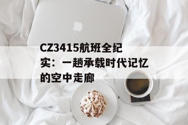 CZ3415航班全纪实：一趟承载时代记忆的空中走廊-第1张图片-