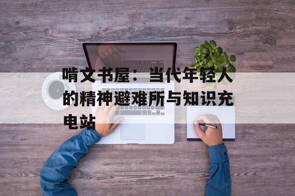啃文书屋：当代年轻人的精神避难所与知识充电站-第1张图片-