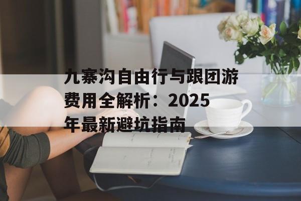 九寨沟自由行与跟团游费用全解析：2025年最新避坑指南-第1张图片-