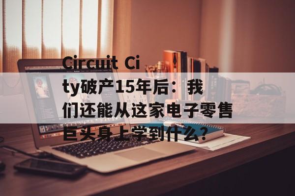 Circuit City破产15年后：我们还能从这家电子零售巨头身上学到什么？-第1张图片-