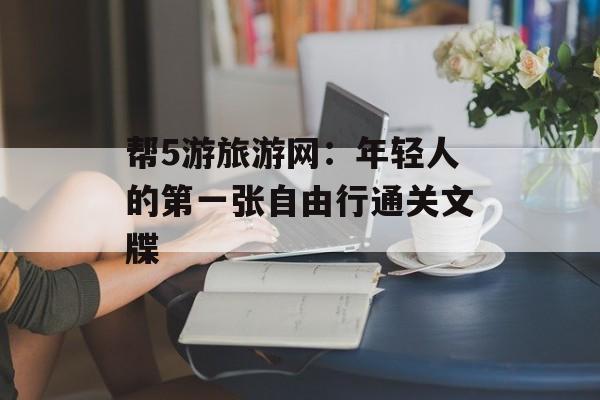 帮5游旅游网：年轻人的第一张自由行通关文牒-第1张图片-