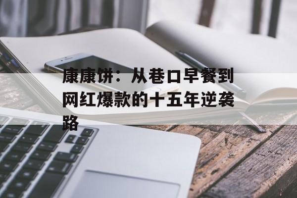 康康饼：从巷口早餐到网红爆款的十五年逆袭路-第1张图片-