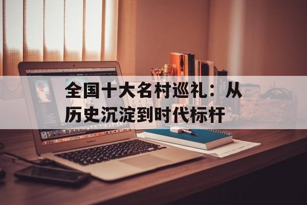全国十大名村巡礼：从历史沉淀到时代标杆-第1张图片-