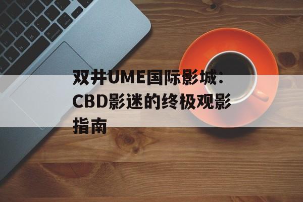 双井UME国际影城：CBD影迷的终极观影指南-第1张图片-