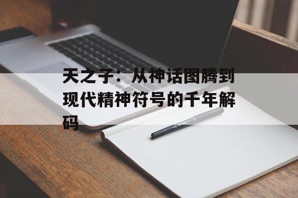天之子：从神话图腾到现代精神符号的千年解码-第1张图片-
