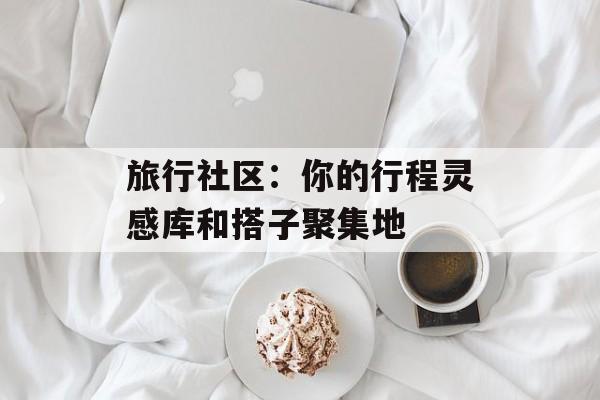 旅行社区：你的行程灵感库和搭子聚集地-第1张图片-