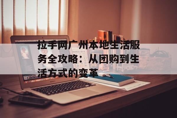 拉手网广州本地生活服务全攻略：从团购到生活方式的变革-第1张图片-